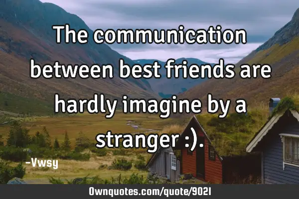 The communication between best friends are hardly imagine by a stranger :)