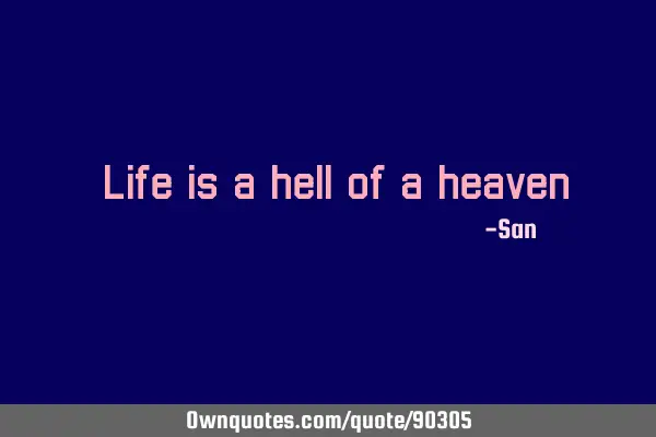 "Life is a hell of a heaven"