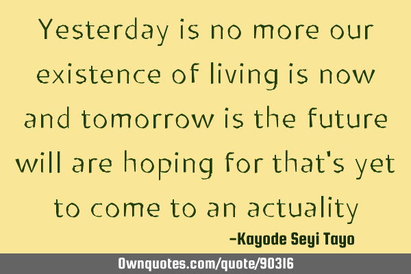 Yesterday is no more our existence of living is now and tomorrow is the future will are hoping for