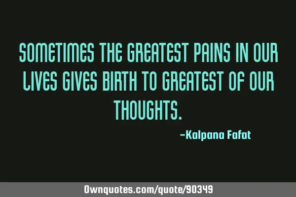 Sometimes the greatest pains in our lives gives birth to greatest of our T