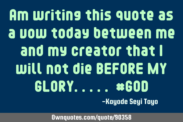 Am writing this quote as a vow today between me and my creator that i will not die BEFORE MY GLORY