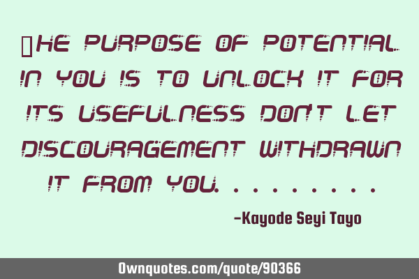 The purpose of potential in you is to unlock it for its usefulness don