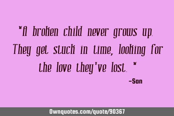 "A broken child never grows up. They get stuck in time, looking for the love they
