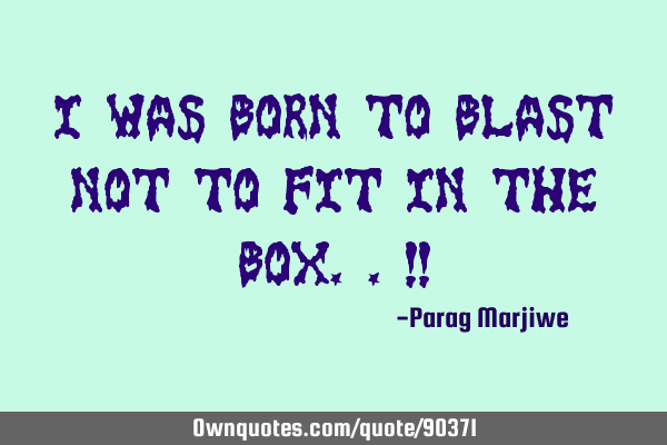 I was born to blast not to fit in the box..!!