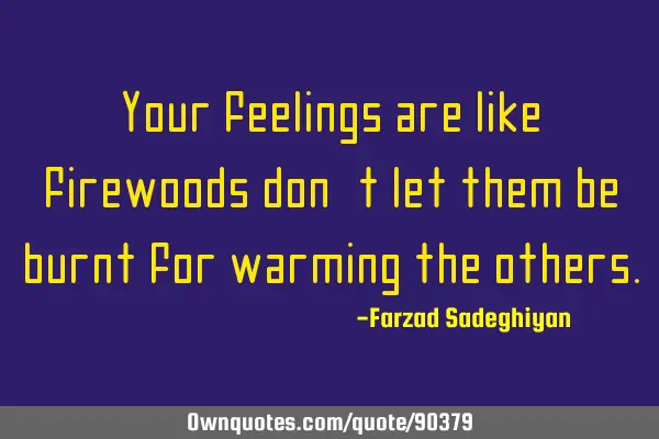 Your feelings are like firewoods don