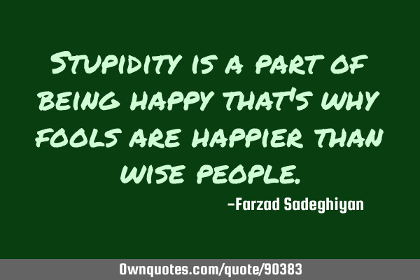 Stupidity is a part of being happy that