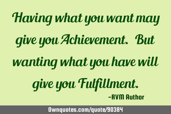 Having what you want may give you Achievement. But wanting what you have will give you F