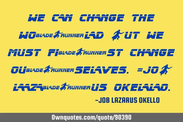 WE CAN CHANGE THE WORLD BUT WE MUST FIRST CHANGE OURSELVES.=JOB LAZARUS OKELLO