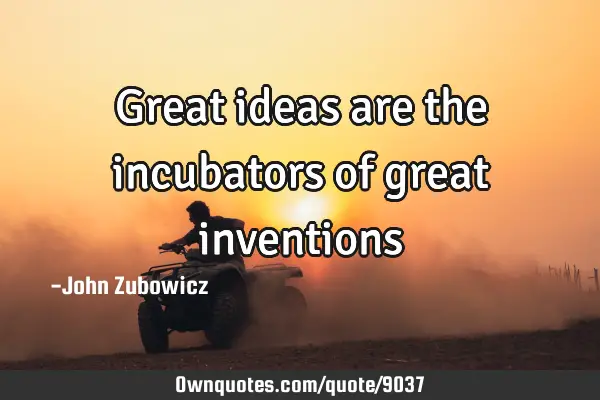 Great ideas are the incubators of great