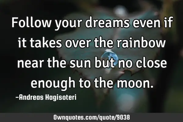 Follow your dreams even if it takes over the rainbow near the sun but no close enough to the