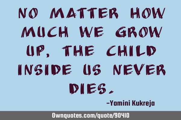 No matter how much we grow up, the child inside us never