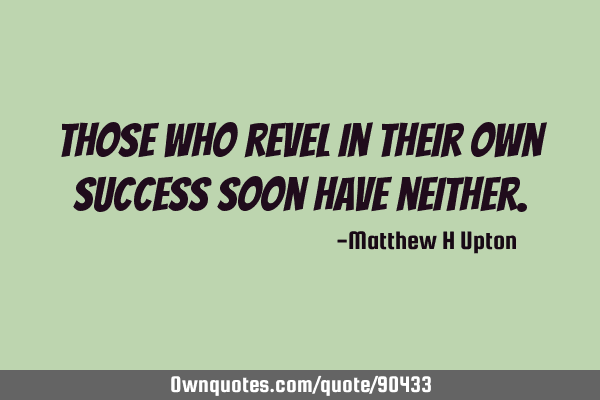 Those who revel in their own success soon have