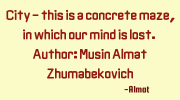City - this is a concrete maze, in which our mind is lost. Author: Musin Almat Zhumabekovich