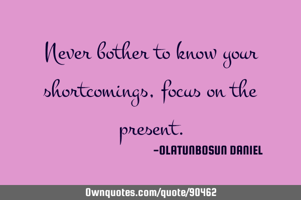 Never bother to know your shortcomings,focus on the