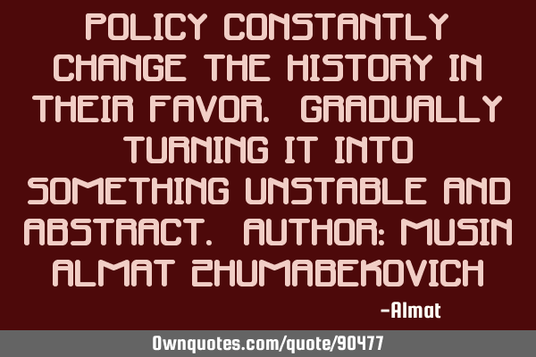 Policy constantly change the history in their favor. Gradually turning it into something unstable