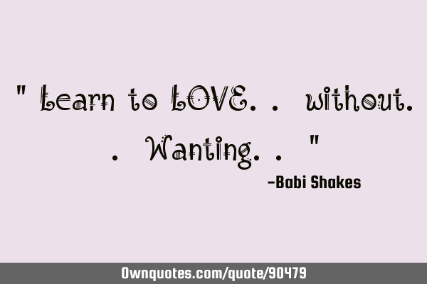 " Learn to LOVE.. without.. Wanting.. "
