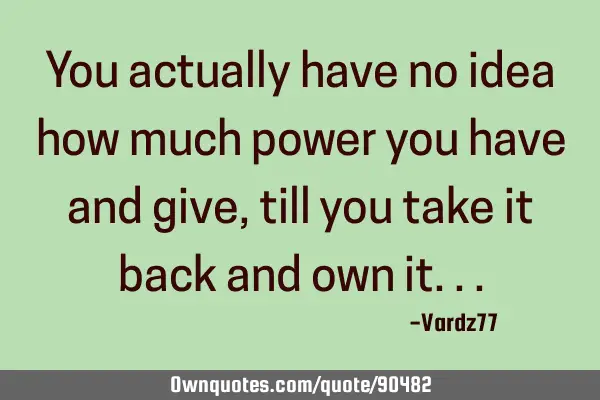 You actually have no idea how much power you have and give, till you take it back and own