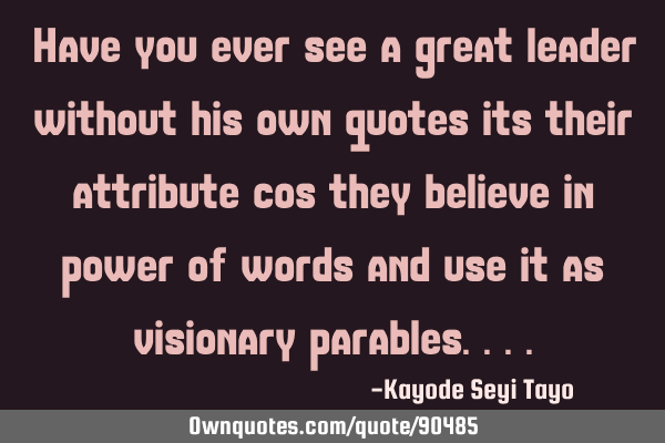 Have you ever see a great leader without his own quotes its their attribute cos they believe in
