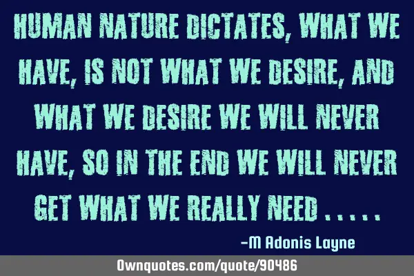 Human nature dictates, what we have, is not what we desire, and what we desire we will never have,