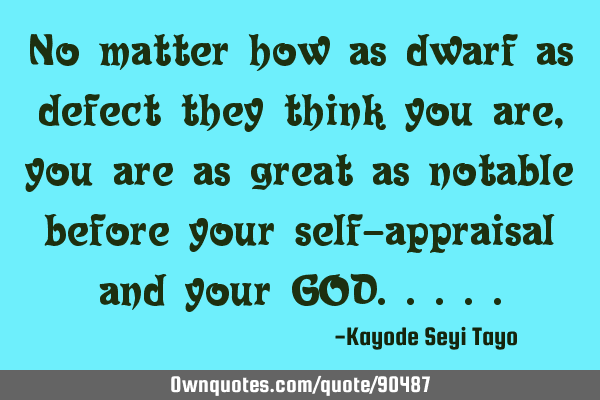 No matter how as dwarf as defect they think you are, you are as great as notable before your self-