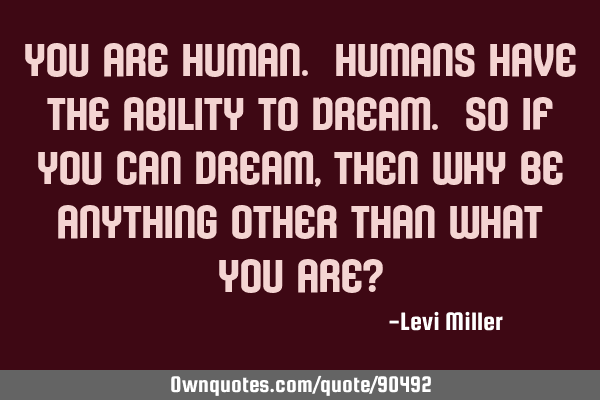 You are Human. Humans have the ability to dream. So If You can Dream, Then why be anything other