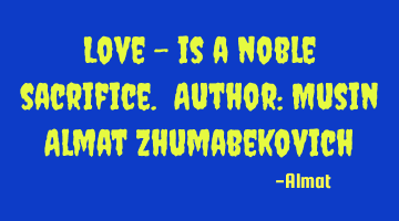 Love - is a noble sacrifice. Author: Musin Almat Zhumabekovich
