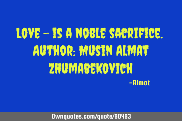 Love - is a noble sacrifice. Author: Musin Almat Z