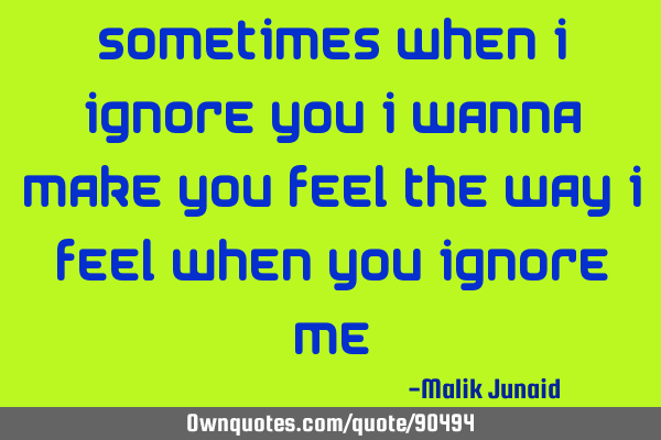 Sometimes when I ignore you I wanna make You feel the way I feel when you ignore