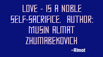 Love - is a noble self-sacrifice. Author: Musin Almat Zhumabekovich