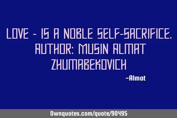 Love - is a noble self-sacrifice. Author: Musin Almat Z