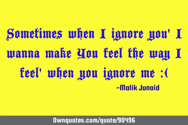 Sometimes when I ignore you