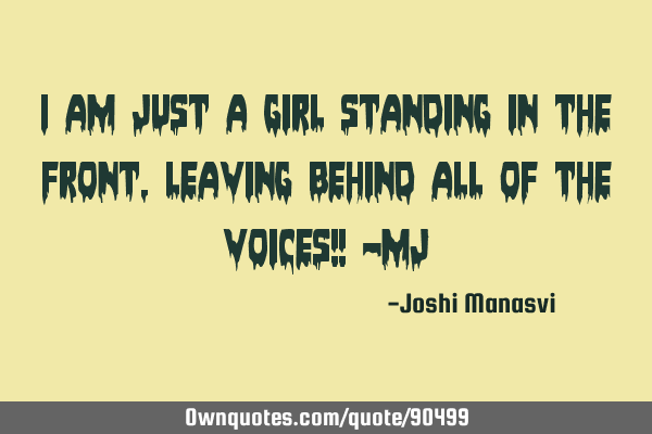 I am just a girl standing in the front, leaving behind all of the voices!! -MJ