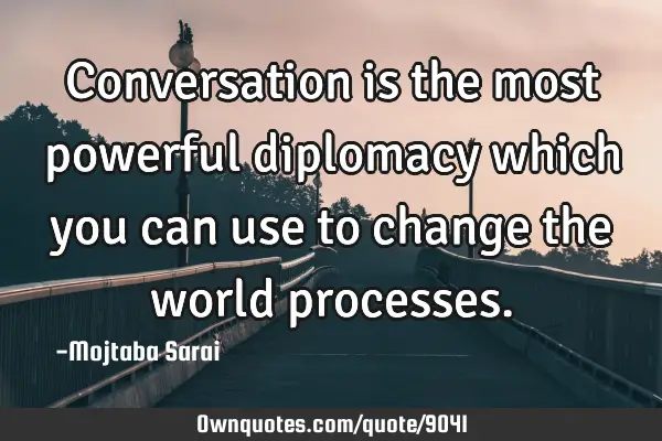 Conversation is the most powerful diplomacy which you can use to change the world