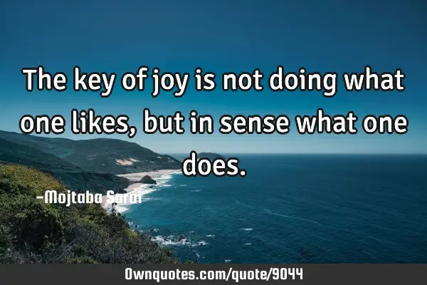 The key of joy is not doing what one likes, but in sense what one