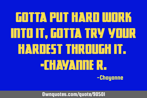 Gotta put hard work into it, gotta try your hardest through it. -Chayanne R