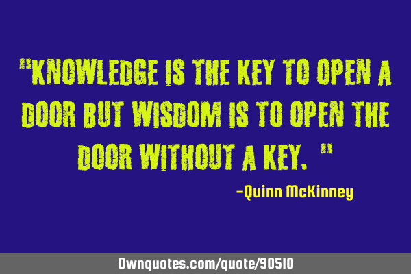"Knowledge is the key to open a door but wisdom is to open the door without a key. "