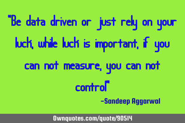 "Be data driven or just rely on your luck, while luck is important, if you can not measure, you can