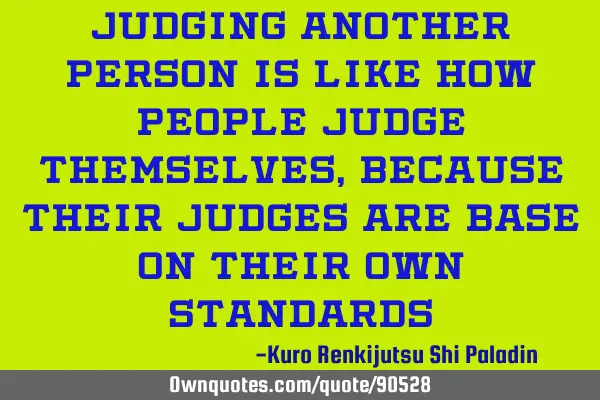 Judging another person is like how people judge themselves, because their judges are base on their