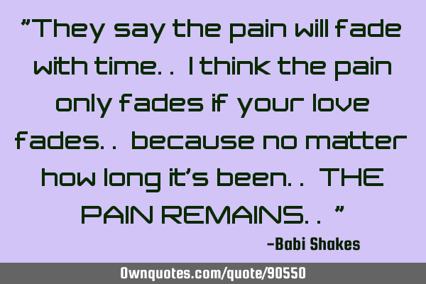 "They say the pain will fade with time.. I think the pain only fades if your love fades.. because
