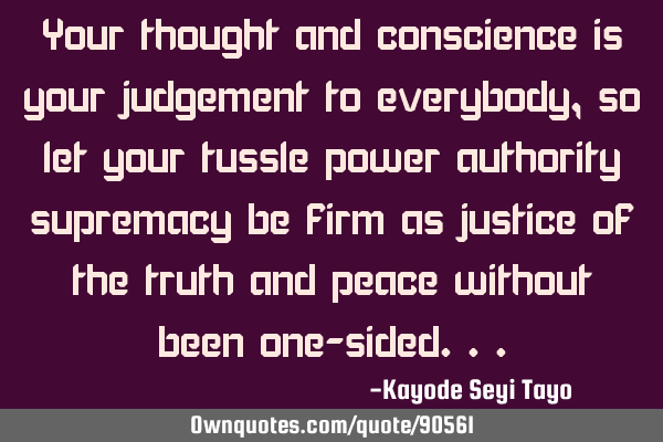 Your thought and conscience is your judgement to everybody, so let your tussle power authority