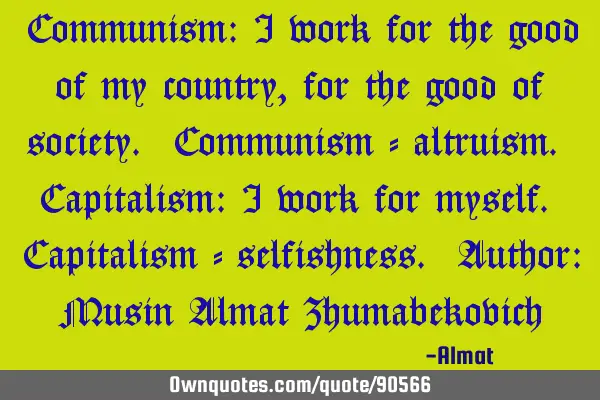 Communism: I work for the good of my country, for the good of society. Communism - altruism. C