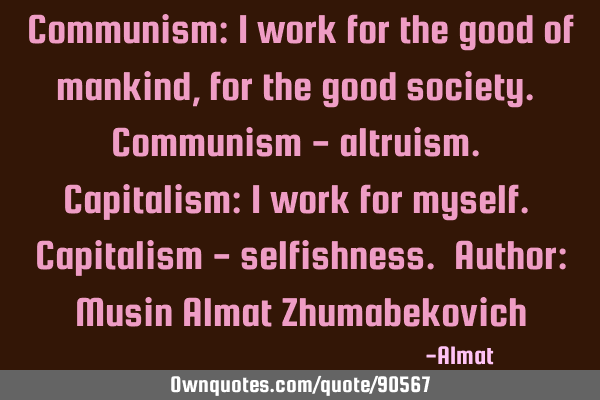 Communism: I work for the good of mankind, for the good society. Communism - altruism. Capitalism: I