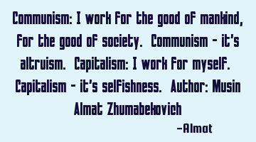 Communism: I work for the good of mankind, for the good of society. Communism - it's altruism. C