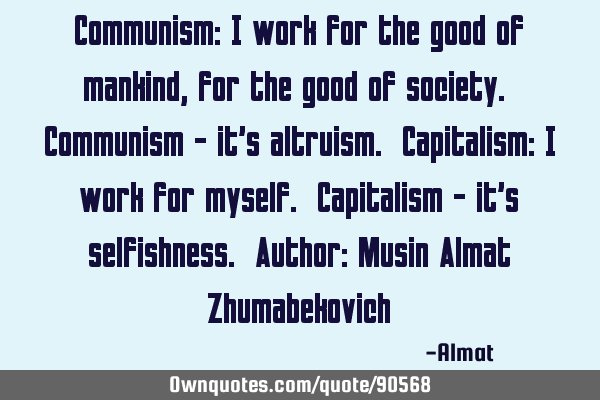 Communism: I work for the good of mankind, for the good of society. Communism - it