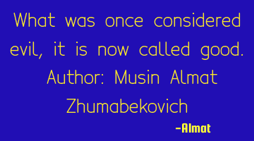What was once considered evil, it is now called good. Author: Musin Almat Zhumabekovich