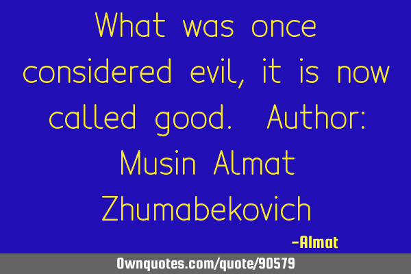 What was once considered evil, it is now called good. Author: Musin Almat Z