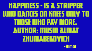 Happiness - is a stripper who dances on knees only to those who pay more. Author: Musin Almat Z