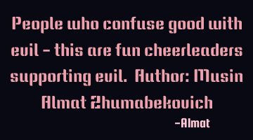 People who confuse good with evil - this are fun cheerleaders supporting evil. Author: Musin Almat Z
