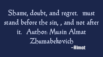 Shame, doubt, and regret. must stand before the sin,, and not after it. Author: Musin Almat Z