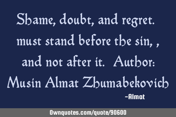 Shame, doubt, and regret. must stand before the sin,, and not after it. Author: Musin Almat Z